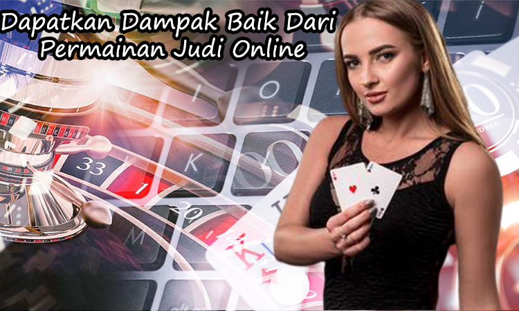 Dapatkan Dampak Baik Dari Permainan Judi Secara Online
